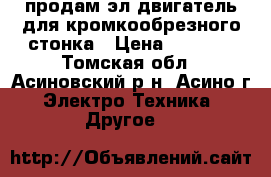 продам эл двигатель для кромкообрезного стонка › Цена ­ 3 500 - Томская обл., Асиновский р-н, Асино г. Электро-Техника » Другое   